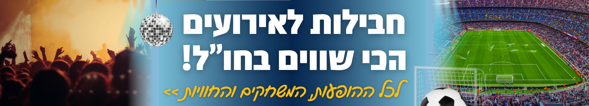 חבילות לאירועים הכי שווים לכל ההופעות המשחקים והחוויות>>